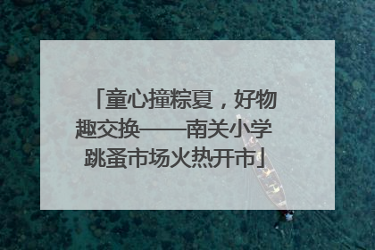 童心撞粽夏，好物趣交换——南关小学跳蚤市场火热开市