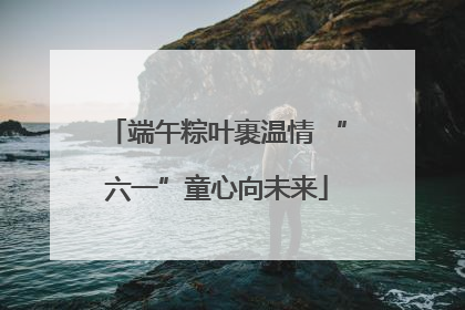 端午粽叶裹温情 “六一”童心向未来