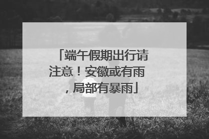 端午假期出行请注意！安徽或有雨，局部有暴雨