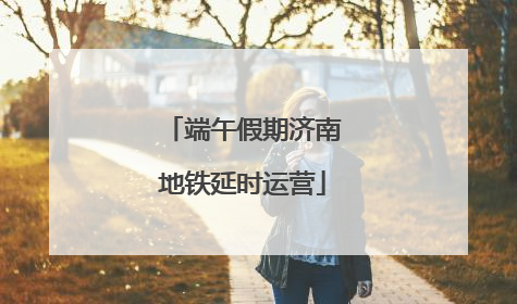 端午假期济南地铁延时运营