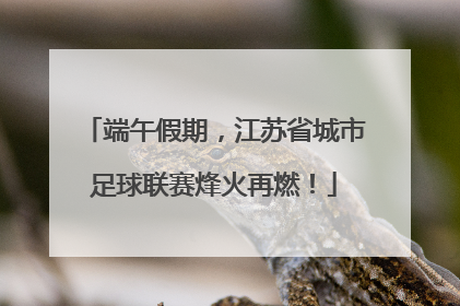 端午假期，江苏省城市足球联赛烽火再燃！