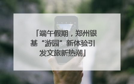 端午假期，郑州银基“游园”新体验引发文旅新热潮