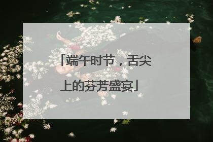 端午时节，舌尖上的芬芳盛宴