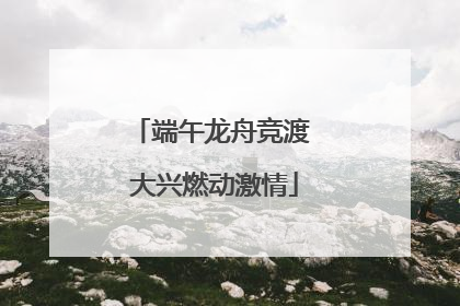 端午龙舟竞渡 大兴燃动激情