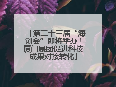 第二十三届“海创会”即将举办！厦门展团促进科技成果对接转化
