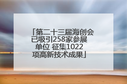 第二十三届海创会已吸引258家参展单位 征集1022项高新技术成果