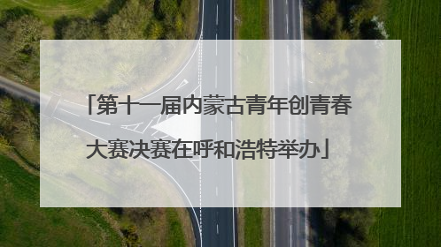 第十一届内蒙古青年创青春大赛决赛在呼和浩特举办