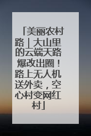 美丽农村路｜大山里的云端天路爆改出圈！路上无人机送外卖，空心村变网红村