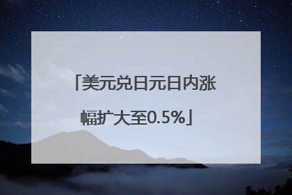美元兑日元日内涨幅扩大至0.5%