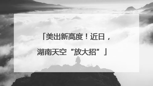 美出新高度！近日，湖南天空“放大招”