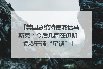 美国总统特使喊话马斯克：今后几周在伊朗免费开通“星链”
