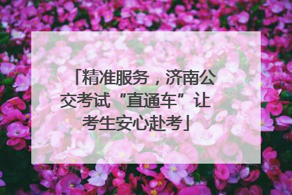 精准服务，济南公交考试“直通车”让考生安心赴考