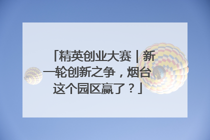 精英创业大赛｜新一轮创新之争，烟台这个园区赢了？