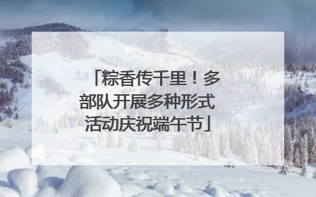粽香传千里！多部队开展多种形式活动庆祝端午节