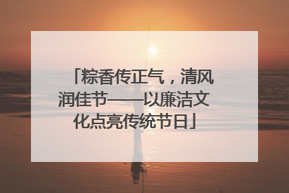 粽香传正气，清风润佳节——以廉洁文化点亮传统节日