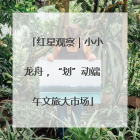 红星观察｜小小龙舟，“划”动端午文旅大市场