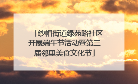 纱帽街道绿苑路社区开展端午节活动暨第三届邻里美食文化节