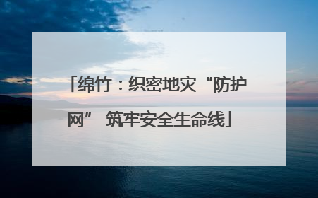 绵竹：织密地灾“防护网” 筑牢安全生命线