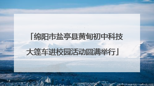 绵阳市盐亭县黄甸初中科技大篷车进校园活动圆满举行