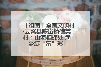 组图丨全国文明村·云霄县陈岱镇礁美村：山海相拥处 渔乡绽“富”彩
