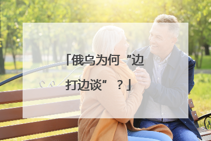 俄乌为何“边打边谈”？