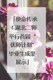使命传承！湖北二师举行首届“优师计划”毕业生成果展示