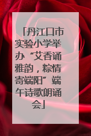 丹江口市实验小学举办“艾香诵雅韵，粽情寄端阳”端午诗歌朗诵会