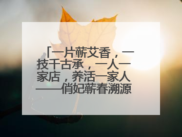 一片蕲艾香，一技千古承，一人一家店，养活一家人——俏妃蕲春溯源直播解码中医养生文化传承