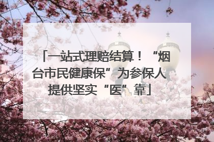 一站式理赔结算！“烟台市民健康保”为参保人提供坚实“医”靠
