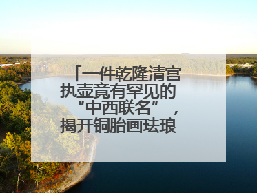 一件乾隆清宫执壶竟有罕见的“中西联名”，揭开铜胎画珐琅器的神秘面纱