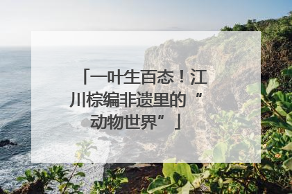 一叶生百态！江川棕编非遗里的“动物世界”