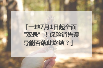 一地7月1日起全面“双录”！保险销售误导能否就此终结？