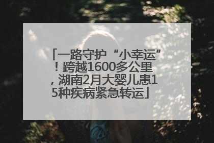 一路守护“小幸运”！跨越1600多公里，湖南2月大婴儿患15种疾病紧急转运