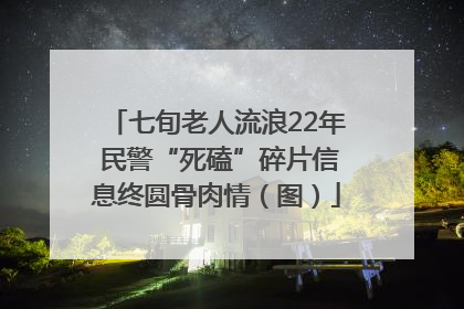 七旬老人流浪22年 民警“死磕”碎片信息终圆骨肉情（图）