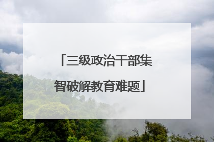 三级政治干部集智破解教育难题