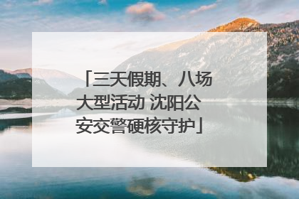 三天假期、八场大型活动 沈阳公安交警硬核守护