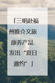 三明赴福州推介文旅康养产品 发出“夏日邀约”