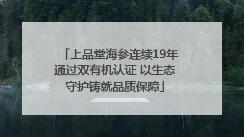 上品堂海参连续19年通过双有机认证 以生态守护铸就品质保障