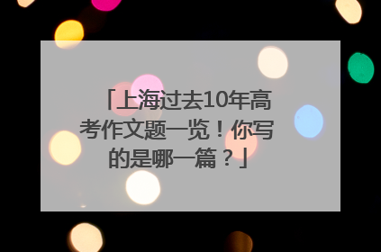 上海过去10年高考作文题一览！你写的是哪一篇？