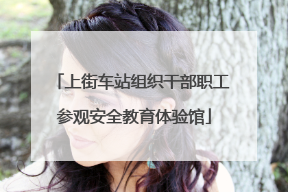 上街车站组织干部职工参观安全教育体验馆