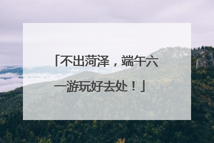 不出菏泽，端午六一游玩好去处！