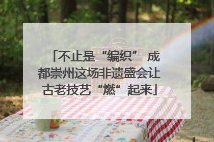 不止是“编织” 成都崇州这场非遗盛会让古老技艺“燃”起来