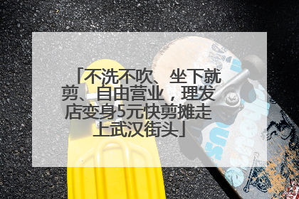 不洗不吹、坐下就剪、自由营业，理发店变身5元快剪摊走上武汉街头