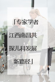 专家学者江西南昌共探儿科发展新路径