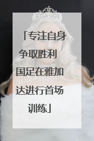 专注自身争取胜利 国足在雅加达进行首场训练