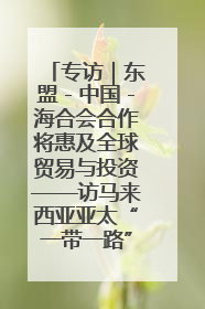专访｜东盟－中国－海合会合作将惠及全球贸易与投资——访马来西亚亚太“一带一路”共策会高级研究员本恩·纳戈拉