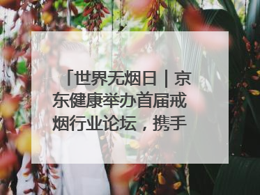 世界无烟日｜京东健康举办首届戒烟行业论坛，携手行业伙伴构建科学控烟新生态