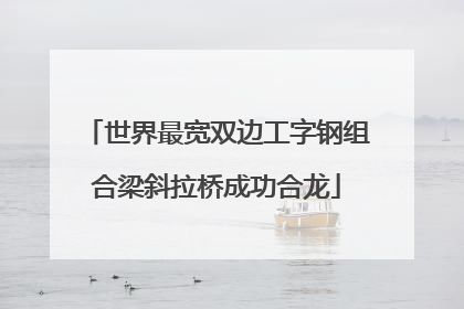 世界最宽双边工字钢组合梁斜拉桥成功合龙