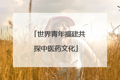 世界青年福建共探中医药文化