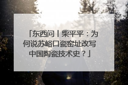 东西问丨柴平平：为何说苏峪口瓷窑址改写中国陶瓷技术史？
